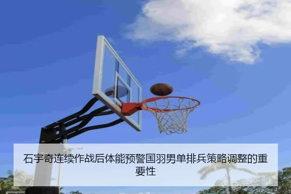 石宇奇连续作战后体能预警国羽男单排兵策略调整的重要性